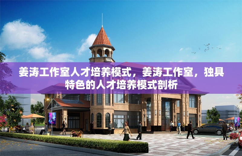 姜濤工作室人才培養(yǎng)模式，姜濤工作室，獨(dú)具特色的人才培養(yǎng)模式剖析