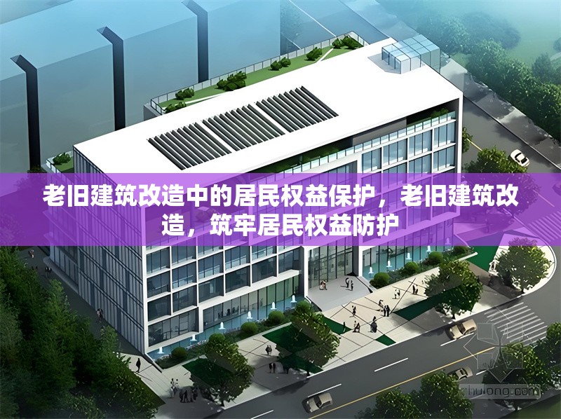 老舊建筑改造中的居民權(quán)益保護(hù)，老舊建筑改造，筑牢居民權(quán)益防護(hù)