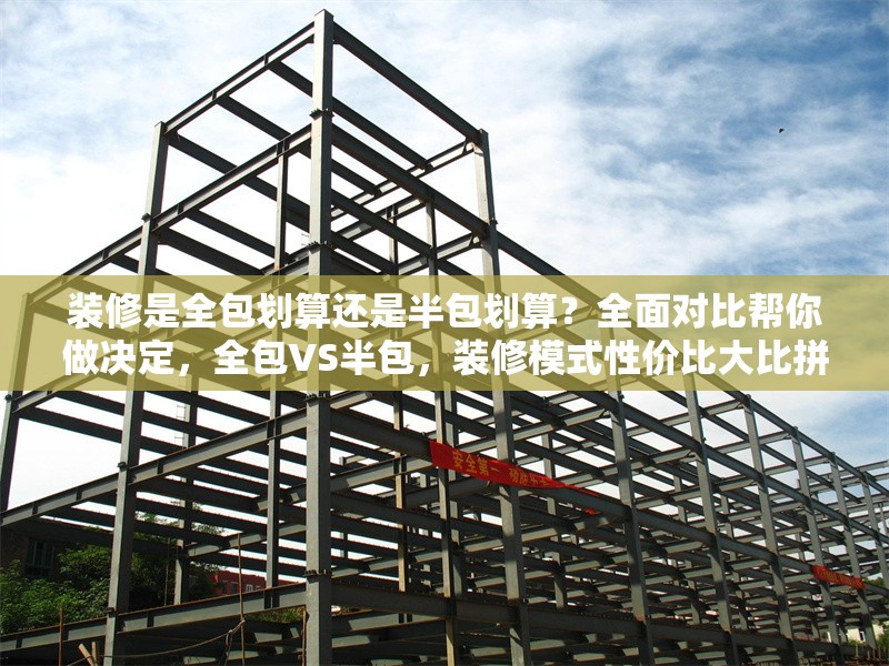裝修是全包劃算還是半包劃算？全面對比幫你做決定，全包VS半包，裝修模式性價比大比拼，助你，全包VS半包，裝修模式性價比大比拼，助你輕松做決定 行業(yè)新聞