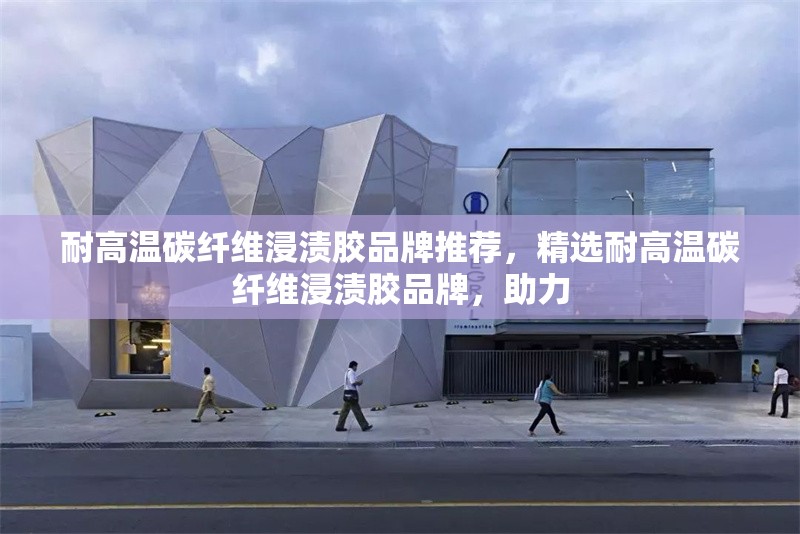 耐高溫碳纖維浸漬膠品牌推薦，精選耐高溫碳纖維浸漬膠品牌，助力