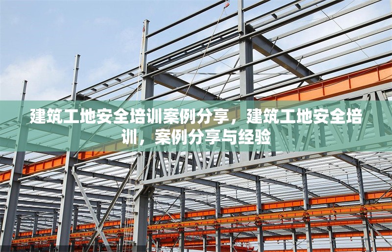 建筑工地安全培訓(xùn)案例分享，建筑工地安全培訓(xùn)，案例分享與經(jīng)驗 行業(yè)新聞 第1張