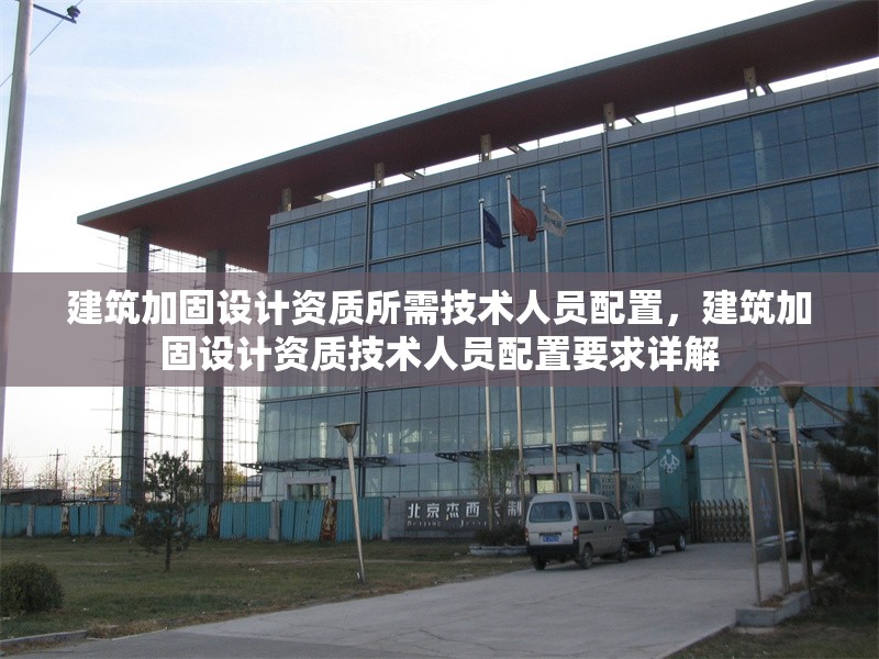 建筑加固設(shè)計(jì)資質(zhì)所需技術(shù)人員配置，建筑加固設(shè)計(jì)資質(zhì)技術(shù)人員配置要求詳解 行業(yè)新聞 第1張