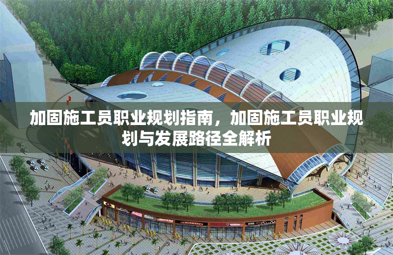 加固施工員職業(yè)規(guī)劃指南，加固施工員職業(yè)規(guī)劃與發(fā)展路徑全解析