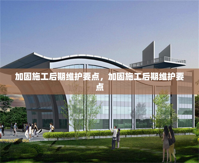 加固施工后期維護(hù)要點(diǎn)，加固施工后期維護(hù)要點(diǎn) 行業(yè)新聞 第1張