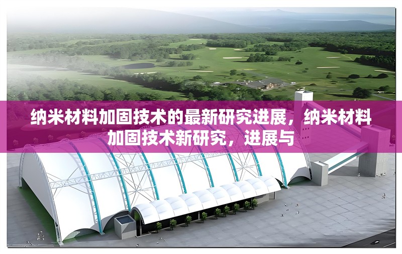 納米材料加固技術(shù)的最新研究進(jìn)展，納米材料加固技術(shù)新研究，進(jìn)展與