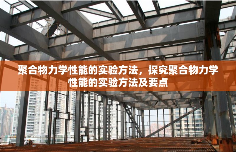 聚合物力學(xué)性能的實(shí)驗(yàn)方法，探究聚合物力學(xué)性能的實(shí)驗(yàn)方法及要點(diǎn)