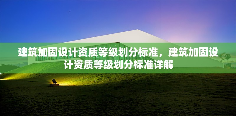 建筑加固設(shè)計資質(zhì)等級劃分標(biāo)準(zhǔn)，建筑加固設(shè)計資質(zhì)等級劃分標(biāo)準(zhǔn)詳解 行業(yè)新聞 第1張