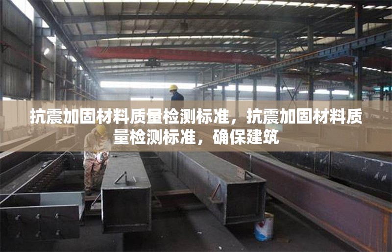 抗震加固材料質(zhì)量檢測標(biāo)準(zhǔn)，抗震加固材料質(zhì)量檢測標(biāo)準(zhǔn)，確保建筑 行業(yè)新聞 第1張