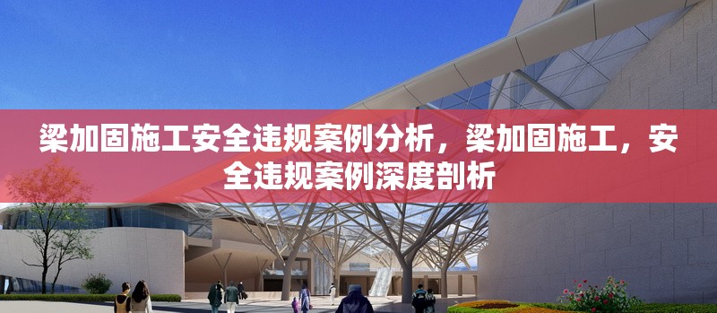 梁加固施工安全違規(guī)案例分析，梁加固施工，安全違規(guī)案例深度剖析
