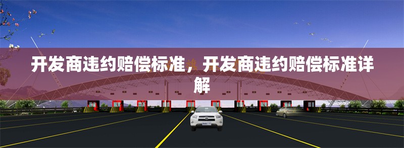 開發(fā)商違約賠償標(biāo)準(zhǔn)，開發(fā)商違約賠償標(biāo)準(zhǔn)詳解