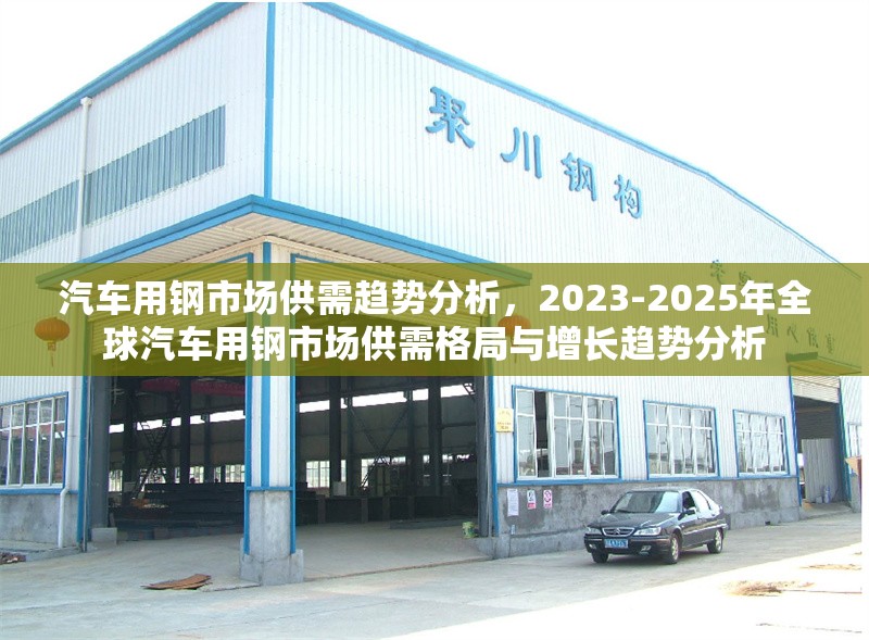 汽車用鋼市場供需趨勢分析，2023-2025年全球汽車用鋼市場供需格局與增長趨勢分析，2023-2025年全球汽車用鋼市場供需格局與增長趨勢分析
