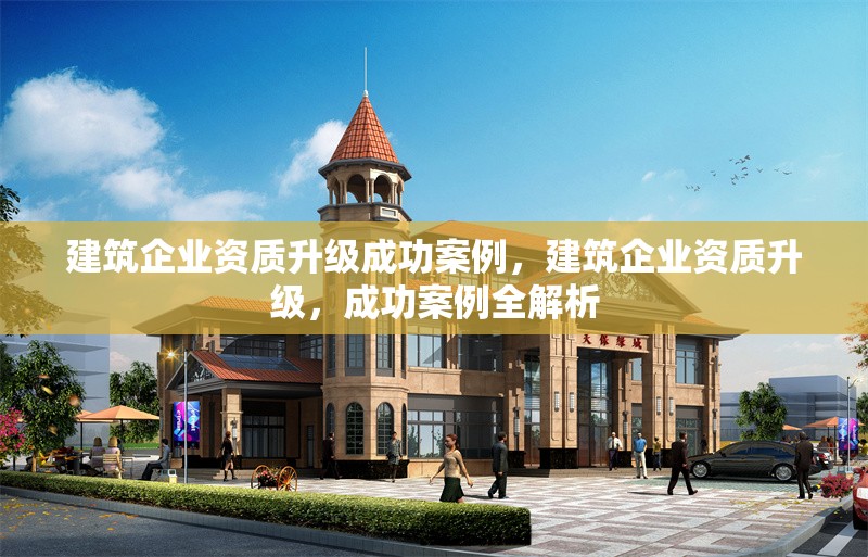 建筑企業(yè)資質(zhì)升級成功案例，建筑企業(yè)資質(zhì)升級，成功案例全解析 行業(yè)新聞 第1張