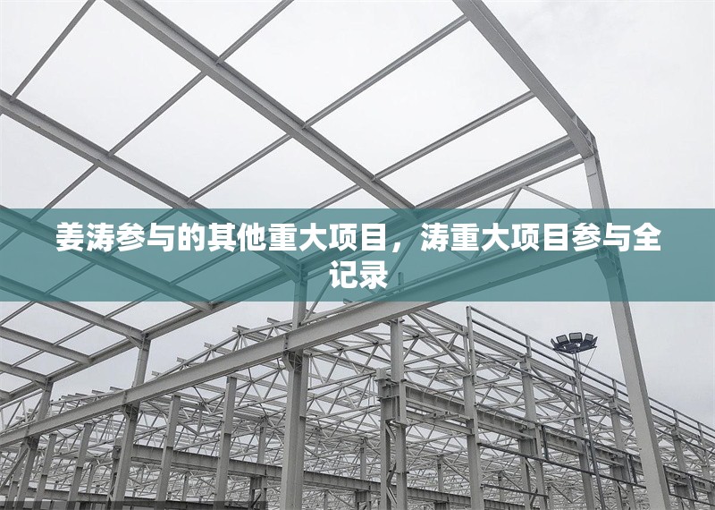 姜濤參與的其他重大項(xiàng)目，濤重大項(xiàng)目參與全記錄 行業(yè)新聞 第1張