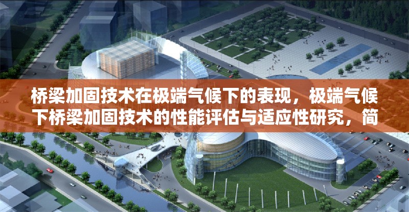 橋梁加固技術(shù)在極端氣候下的表現(xiàn)，極端氣候下橋梁加固技術(shù)的性能評(píng)估與適應(yīng)性研究，簡(jiǎn)潔明了，突出了橋梁加固技術(shù)在極端氣候條件下的表現(xiàn)和適應(yīng)性研究。希望對(duì)您有所幫助！