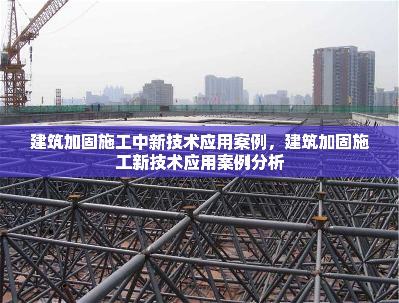 建筑加固施工中新技術(shù)應(yīng)用案例，建筑加固施工新技術(shù)應(yīng)用案例分析