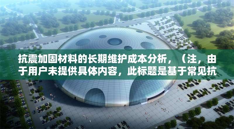 抗震加固材料的長期維護成本分析，（注，由于用戶未提供具體內(nèi)容，此標(biāo)題是基于常見抗震加固主題的合理推測生成。若用戶能提供相關(guān)內(nèi)容細節(jié)，可進一步優(yōu)化標(biāo)題精準(zhǔn)度。）