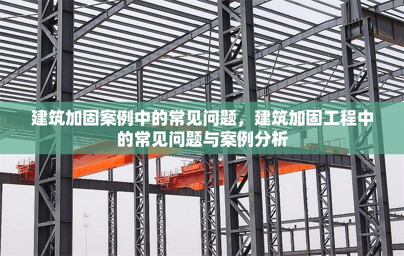 建筑加固案例中的常見(jiàn)問(wèn)題，建筑加固工程中的常見(jiàn)問(wèn)題與案例分析