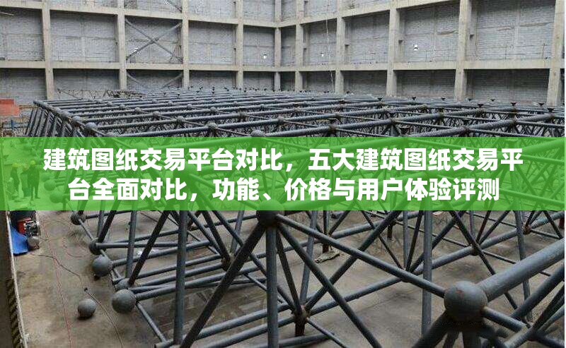 建筑圖紙交易平臺(tái)對(duì)比，五大建筑圖紙交易平臺(tái)全面對(duì)比，功能、價(jià)格與用戶(hù)體驗(yàn)評(píng)測(cè)