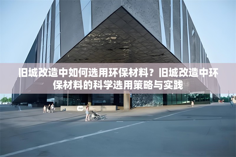 舊城改造中如何選用環(huán)保材料？舊城改造中環(huán)保材料的科學選用策略與實踐 行業(yè)新聞 第1張