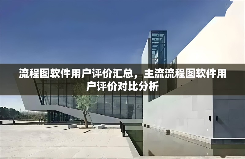 流程圖軟件用戶評價匯總，主流流程圖軟件用戶評價對比分析 行業(yè)新聞 第6張