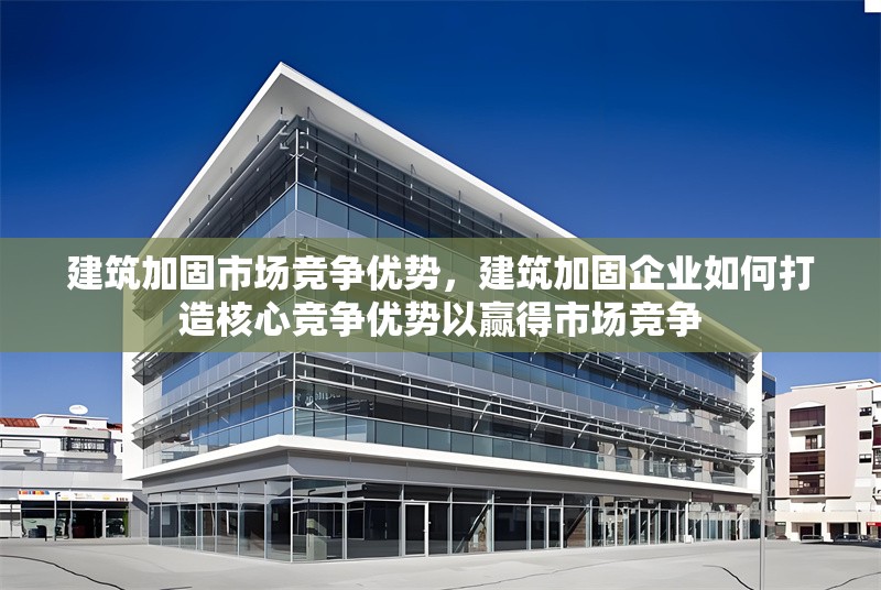 建筑加固市場競爭優(yōu)勢，建筑加固企業(yè)如何打造核心競爭優(yōu)勢以贏得市場競爭