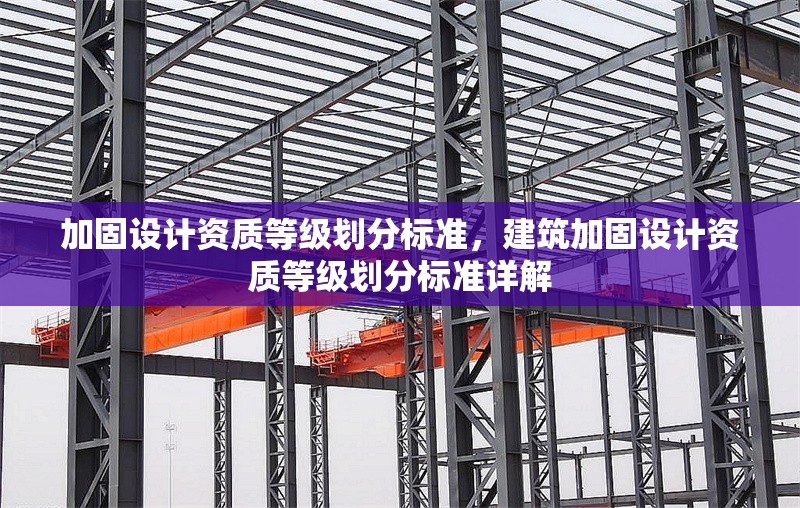 加固設(shè)計資質(zhì)等級劃分標(biāo)準(zhǔn)，建筑加固設(shè)計資質(zhì)等級劃分標(biāo)準(zhǔn)詳解，建筑加固設(shè)計資質(zhì)等級劃分標(biāo)準(zhǔn)詳解
