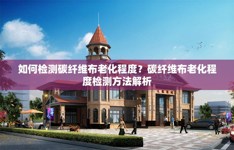 如何檢測碳纖維布老化程度？碳纖維布老化程度檢測方法解析