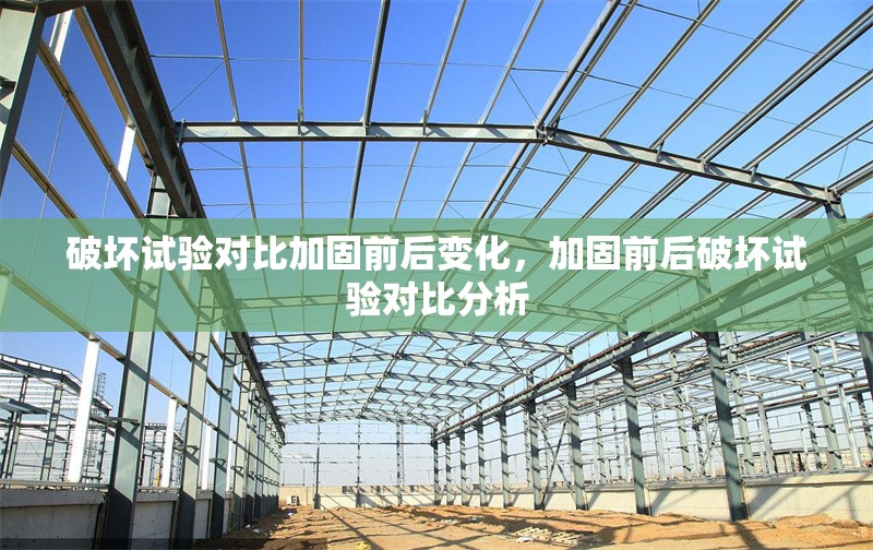 破壞試驗(yàn)對比加固前后變化，加固前后破壞試驗(yàn)對比分析