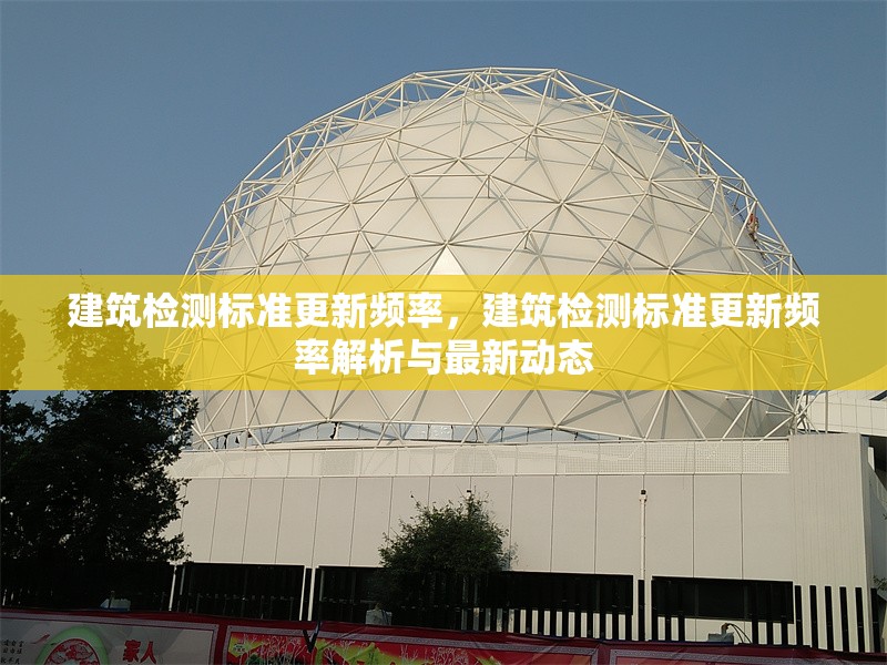 建筑檢測標準更新頻率，建筑檢測標準更新頻率解析與最新動態(tài)