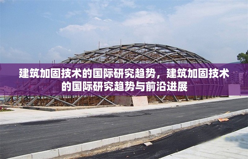 建筑加固技術(shù)的國(guó)際研究趨勢(shì)，建筑加固技術(shù)的國(guó)際研究趨勢(shì)與前沿進(jìn)展