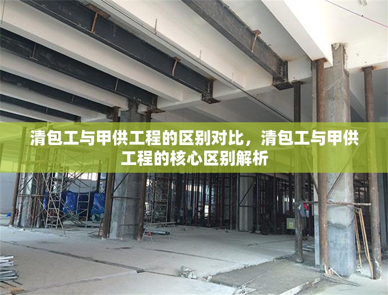 清包工與甲供工程的區(qū)別對(duì)比，清包工與甲供工程的核心區(qū)別解析