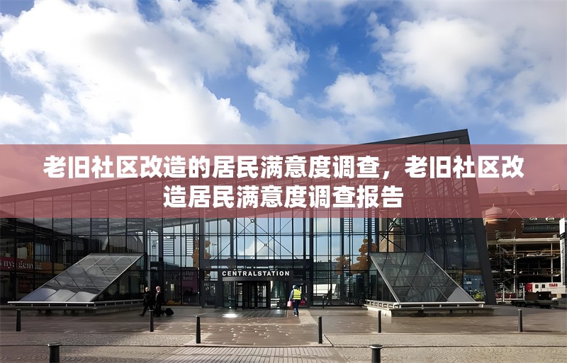 老舊社區(qū)改造的居民滿(mǎn)意度調(diào)查，老舊社區(qū)改造居民滿(mǎn)意度調(diào)查報(bào)告