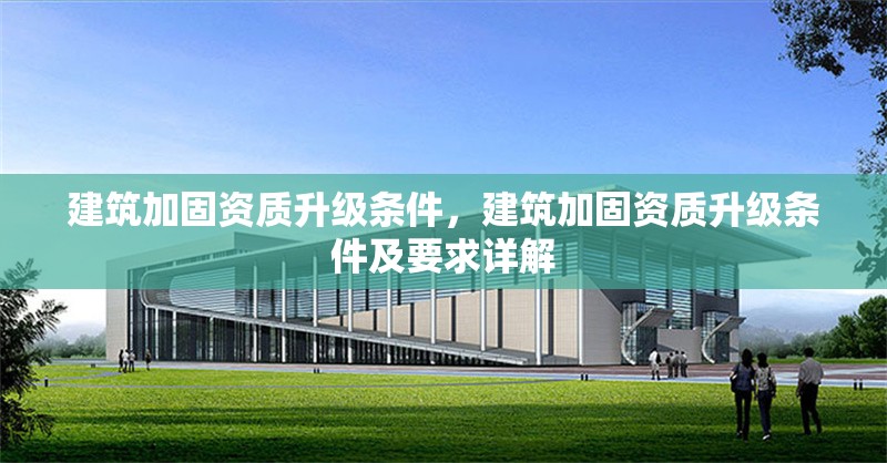 建筑加固資質(zhì)升級(jí)條件，建筑加固資質(zhì)升級(jí)條件及要求詳解 行業(yè)新聞 第1張