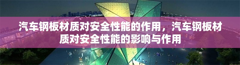 汽車鋼板材質對安全性能的作用，汽車鋼板材質對安全性能的影響與作用