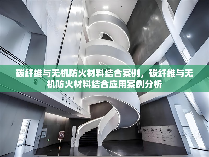 碳纖維與無機(jī)防火材料結(jié)合案例，碳纖維與無機(jī)防火材料結(jié)合應(yīng)用案例分析 行業(yè)新聞