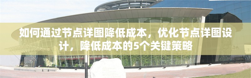 如何通過節(jié)點(diǎn)詳圖降低成本，優(yōu)化節(jié)點(diǎn)詳圖設(shè)計(jì)，降低成本的5個(gè)關(guān)鍵策略
