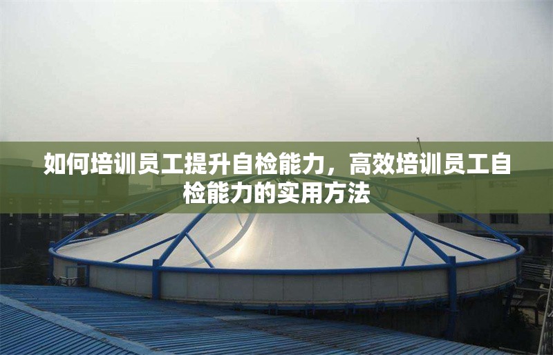 如何培訓(xùn)員工提升自檢能力，高效培訓(xùn)員工自檢能力的實(shí)用方法