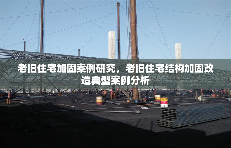 老舊住宅加固案例研究，老舊住宅結(jié)構(gòu)加固改造典型案例分析