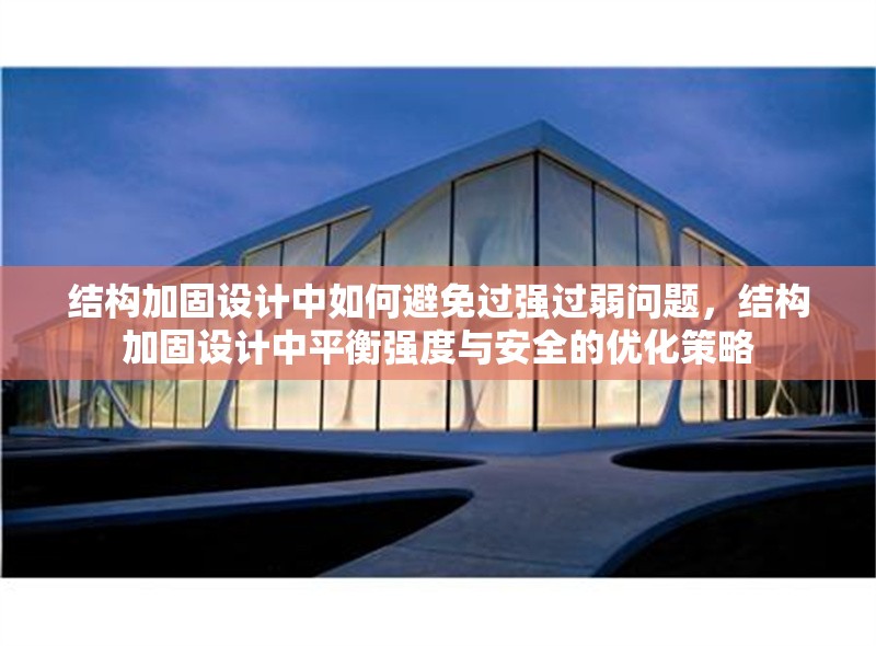 結(jié)構(gòu)加固設(shè)計(jì)中如何避免過強(qiáng)過弱問題，結(jié)構(gòu)加固設(shè)計(jì)中平衡強(qiáng)度與安全的優(yōu)化策略