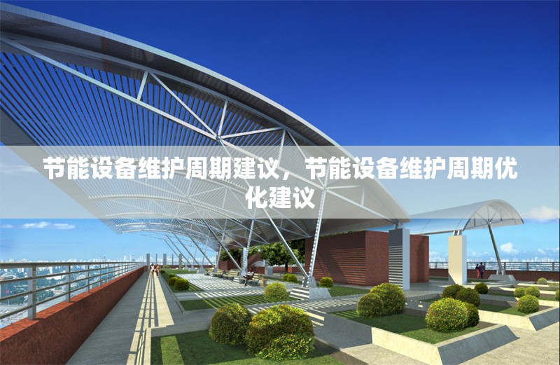 節(jié)能設(shè)備維護(hù)周期建議，節(jié)能設(shè)備維護(hù)周期優(yōu)化建議