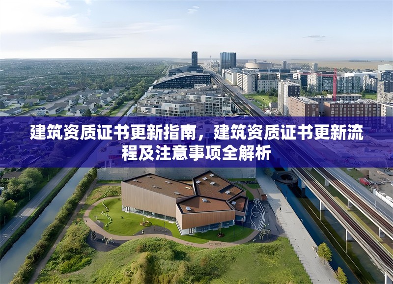 建筑資質(zhì)證書更新指南，建筑資質(zhì)證書更新流程及注意事項(xiàng)全解析