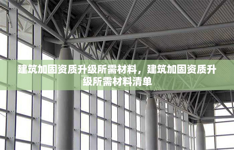 建筑加固資質(zhì)升級(jí)所需材料，建筑加固資質(zhì)升級(jí)所需材料清單