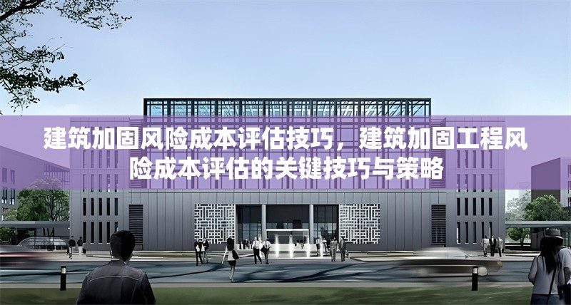 建筑加固風(fēng)險成本評估技巧，建筑加固工程風(fēng)險成本評估的關(guān)鍵技巧與策略