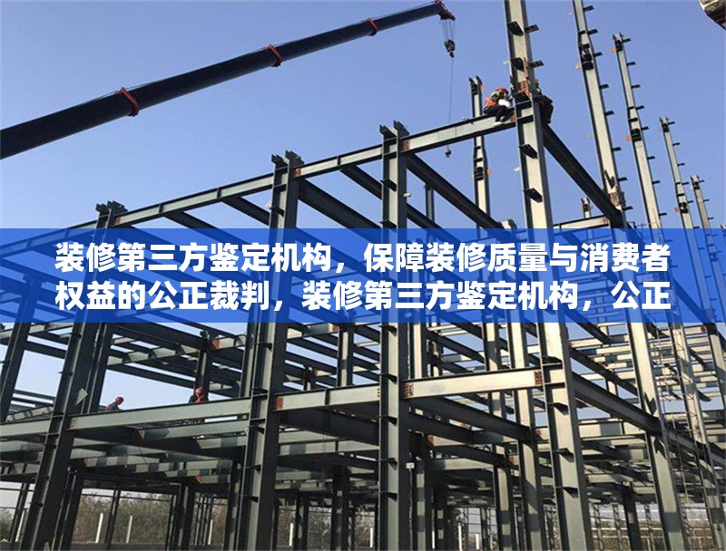 裝修第三方鑒定機(jī)構(gòu)，保障裝修質(zhì)量與消費(fèi)者權(quán)益的公正裁判，裝修第三方鑒定機(jī)構(gòu)，公正護(hù)航裝修質(zhì)量與消費(fèi)者權(quán)益