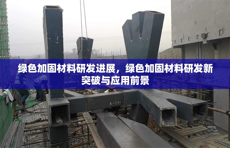 綠色加固材料研發(fā)進(jìn)展，綠色加固材料研發(fā)新突破與應(yīng)用前景