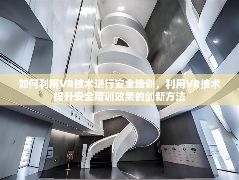 如何利用VR技術(shù)進(jìn)行安全培訓(xùn)，利用VR技術(shù)提升安全培訓(xùn)效果的創(chuàng)新方法