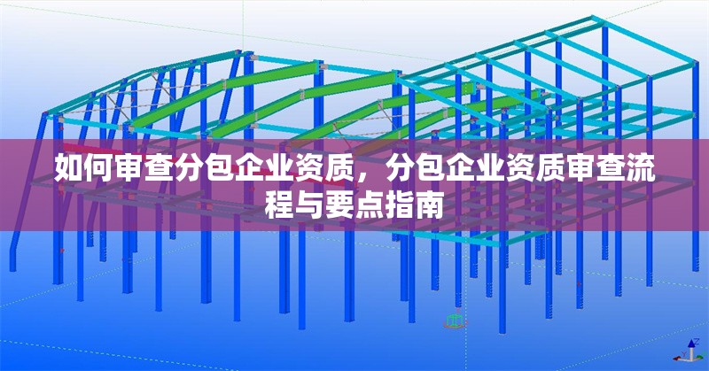 如何審查分包企業(yè)資質(zhì)，分包企業(yè)資質(zhì)審查流程與要點(diǎn)指南