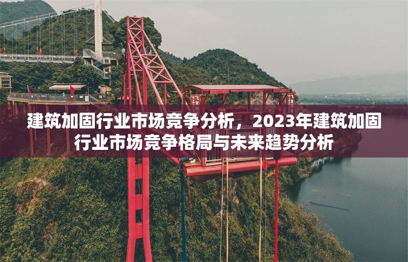 建筑加固行業(yè)市場(chǎng)競(jìng)爭(zhēng)分析，2023年建筑加固行業(yè)市場(chǎng)競(jìng)爭(zhēng)格局與未來(lái)趨勢(shì)分析