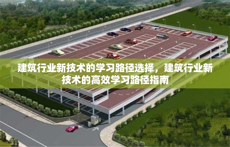 建筑行業(yè)新技術(shù)的學(xué)習(xí)路徑選擇，建筑行業(yè)新技術(shù)的高效學(xué)習(xí)路徑指南 行業(yè)新聞 第1張