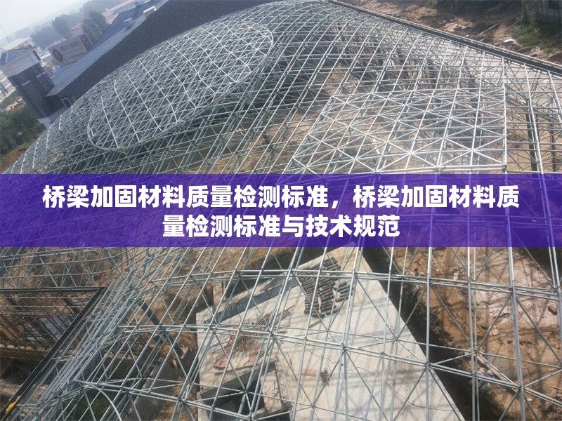橋梁加固材料質(zhì)量檢測標(biāo)準(zhǔn)，橋梁加固材料質(zhì)量檢測標(biāo)準(zhǔn)與技術(shù)規(guī)范